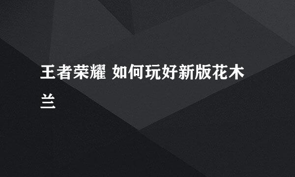 王者荣耀 如何玩好新版花木兰