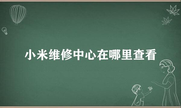 小米维修中心在哪里查看