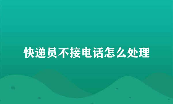 快递员不接电话怎么处理