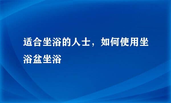适合坐浴的人士，如何使用坐浴盆坐浴