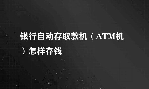银行自动存取款机（ATM机）怎样存钱