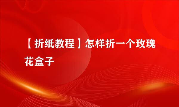 【折纸教程】怎样折一个玫瑰花盒子