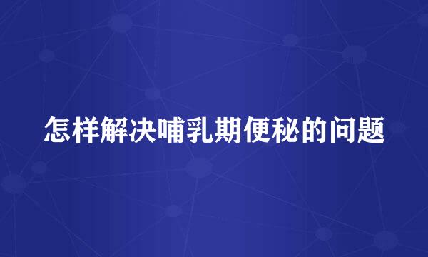 怎样解决哺乳期便秘的问题