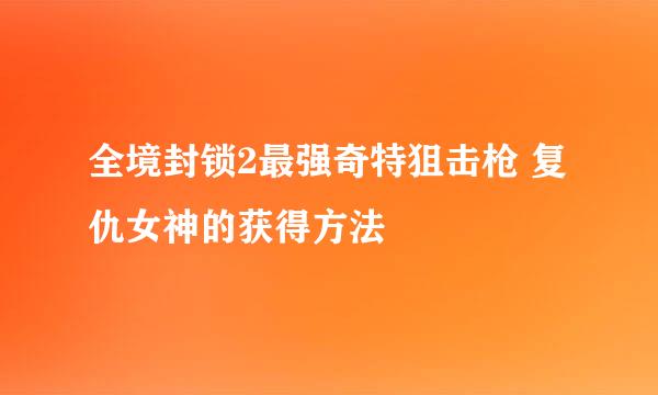 全境封锁2最强奇特狙击枪 复仇女神的获得方法