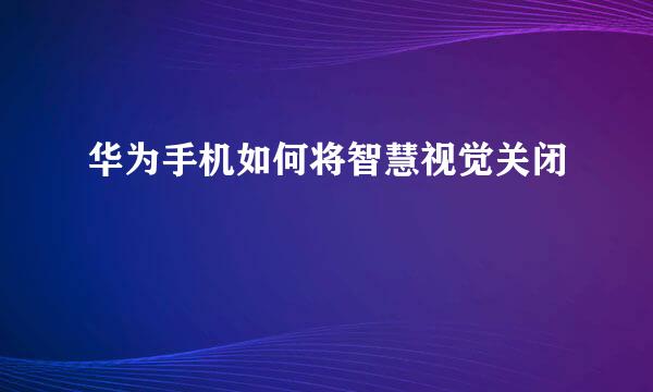 华为手机如何将智慧视觉关闭