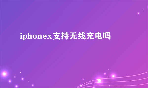 iphonex支持无线充电吗