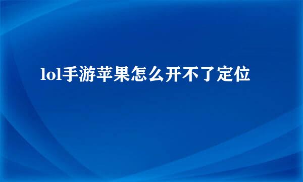 lol手游苹果怎么开不了定位