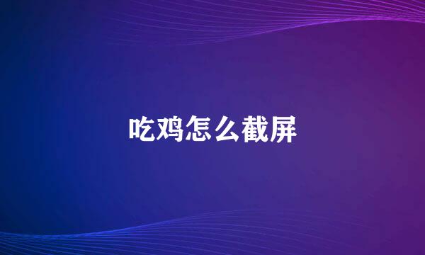 吃鸡怎么截屏