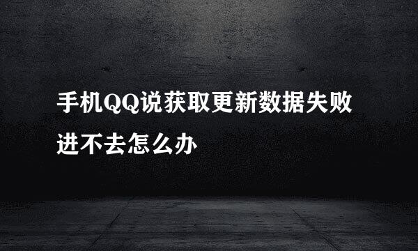 手机QQ说获取更新数据失败进不去怎么办