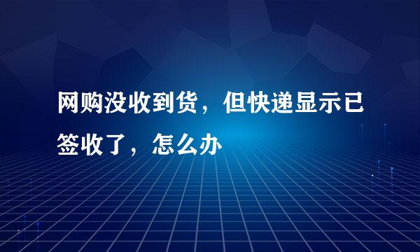 网购没收到货，但快递显示已签收了，怎么办