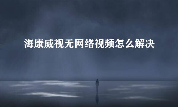 海康威视无网络视频怎么解决