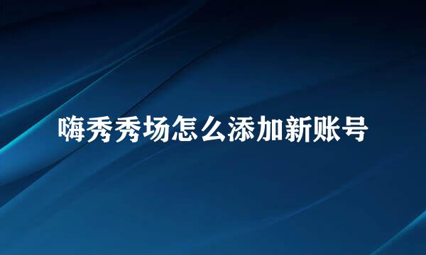 嗨秀秀场怎么添加新账号