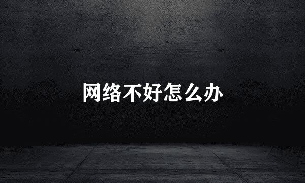 网络不好怎么办