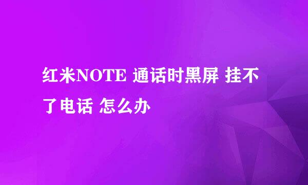 红米NOTE 通话时黑屏 挂不了电话 怎么办