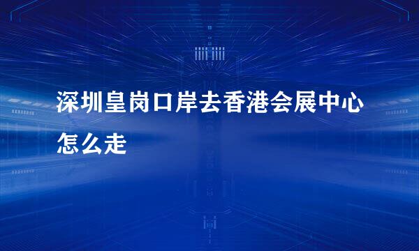 深圳皇岗口岸去香港会展中心怎么走