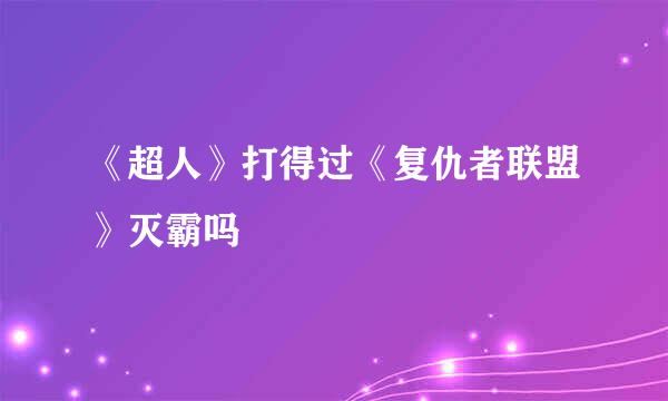 《超人》打得过《复仇者联盟》灭霸吗