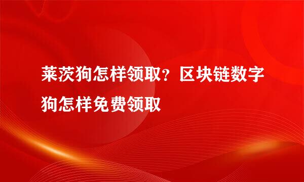 莱茨狗怎样领取？区块链数字狗怎样免费领取