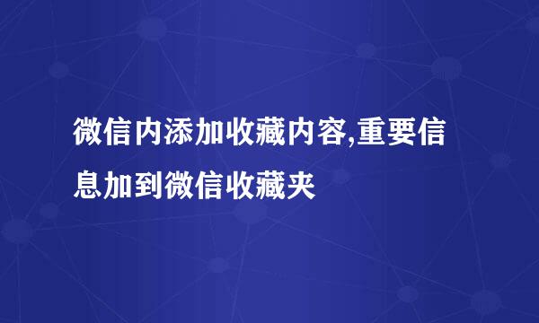 微信内添加收藏内容,重要信息加到微信收藏夹