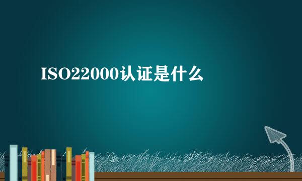 ISO22000认证是什么