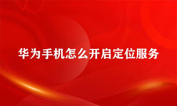 华为手机怎么开启定位服务