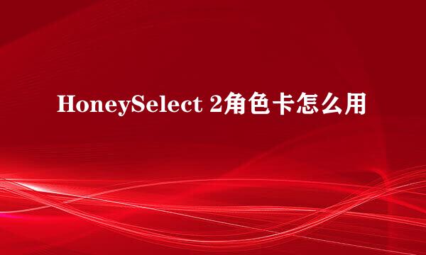 HoneySelect 2角色卡怎么用