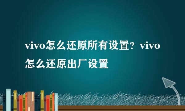 vivo怎么还原所有设置？vivo怎么还原出厂设置