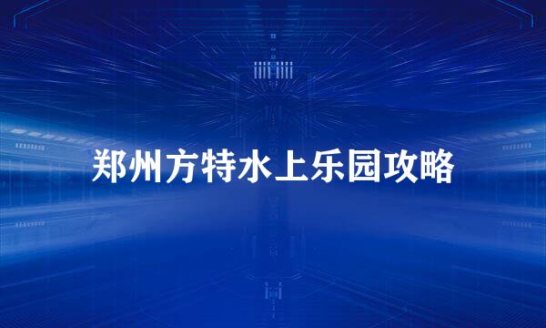 郑州方特水上乐园攻略
