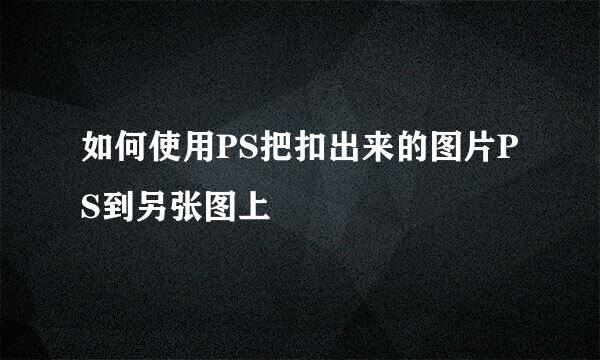如何使用PS把扣出来的图片PS到另张图上