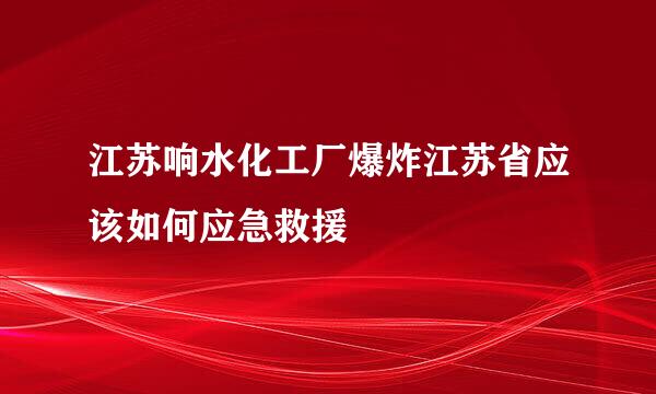 江苏响水化工厂爆炸江苏省应该如何应急救援