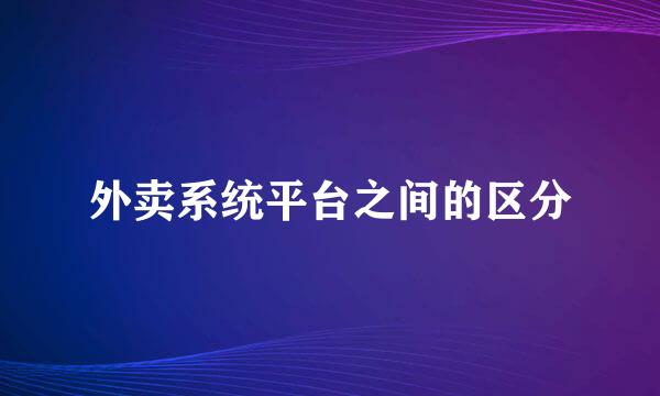 外卖系统平台之间的区分