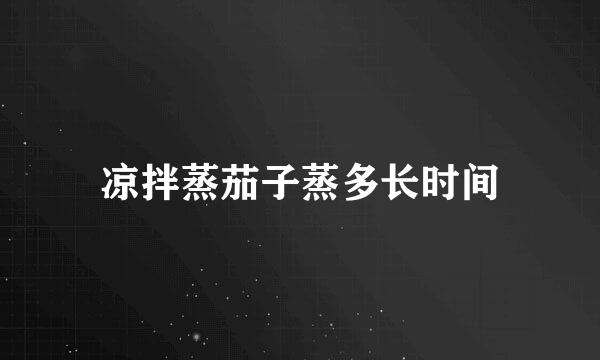 凉拌蒸茄子蒸多长时间