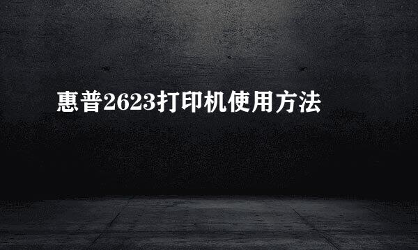惠普2623打印机使用方法