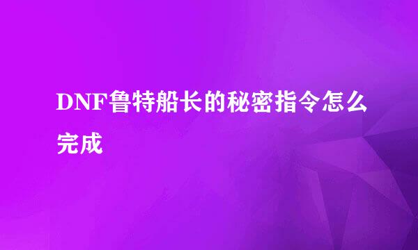 DNF鲁特船长的秘密指令怎么完成