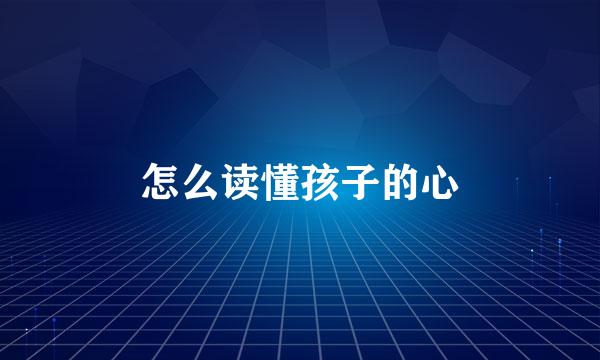 怎么读懂孩子的心