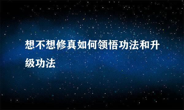 想不想修真如何领悟功法和升级功法