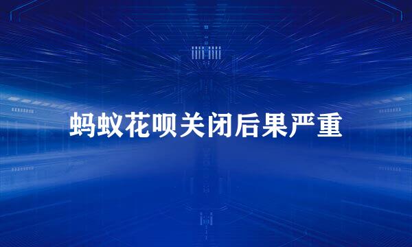 蚂蚁花呗关闭后果严重