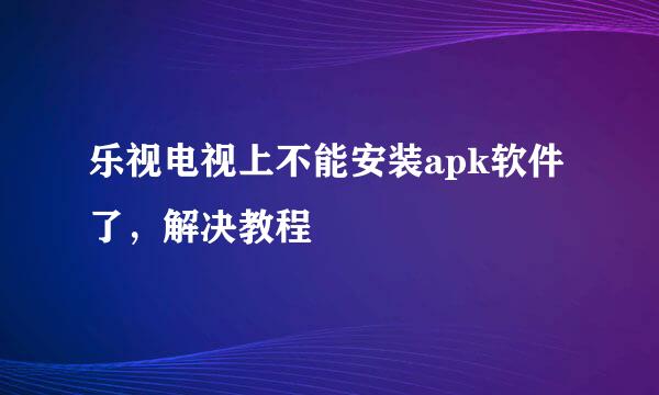 乐视电视上不能安装apk软件了,解决教程