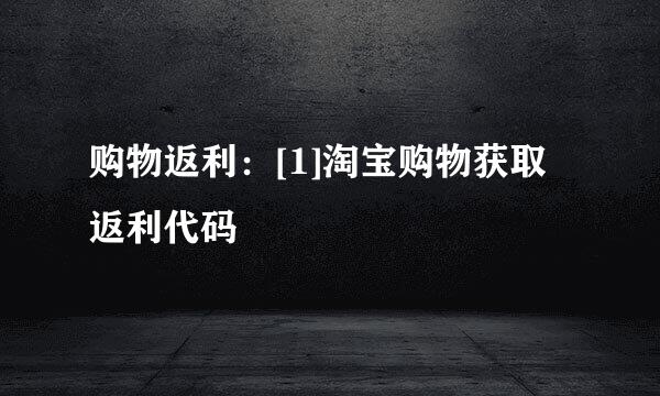 购物返利：[1]淘宝购物获取返利代码