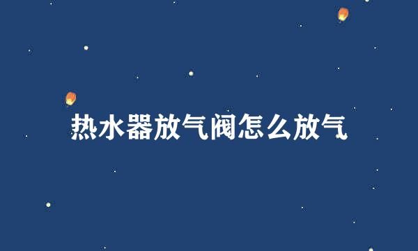 热水器放气阀怎么放气