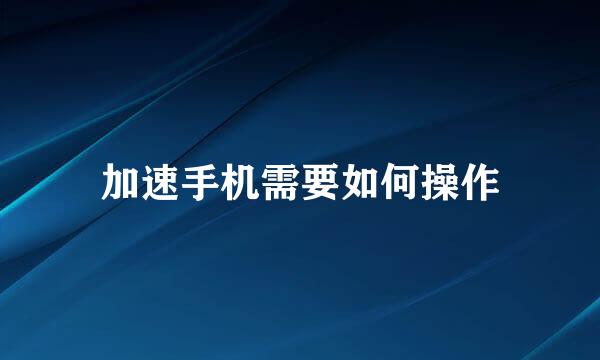 加速手机需要如何操作