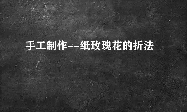 手工制作--纸玫瑰花的折法