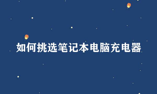 如何挑选笔记本电脑充电器