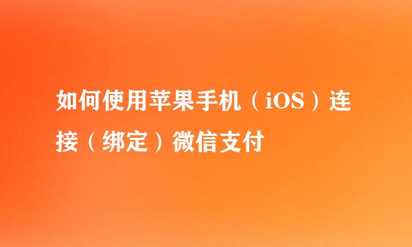 如何使用苹果手机(iOS)连接(绑定)微信支付