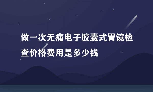 做一次无痛电子胶囊式胃镜检查价格费用是多少钱