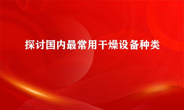 探讨国内最常用干燥设备种类