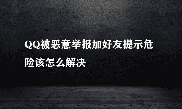 QQ被恶意举报加好友提示危险该怎么解决