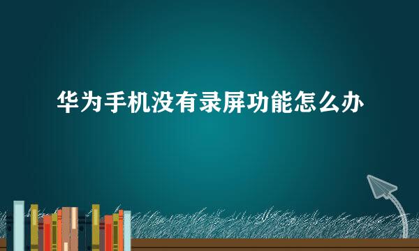 华为手机没有录屏功能怎么办