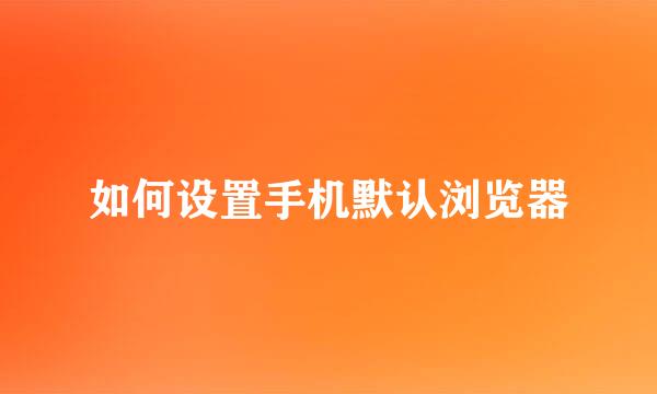 如何设置手机默认浏览器