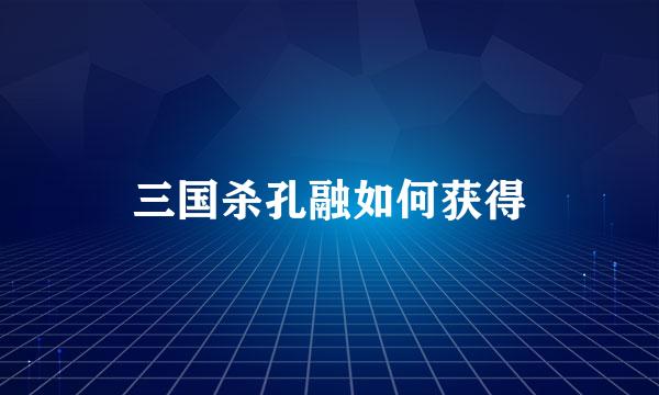 三国杀孔融如何获得