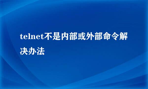 telnet不是内部或外部命令解决办法